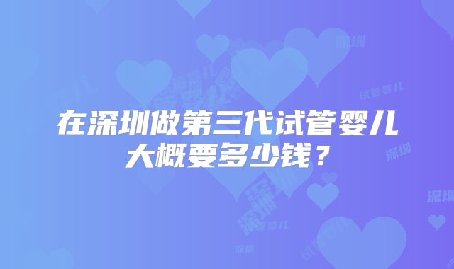 在深圳做第三代试管婴儿大概要多少钱？