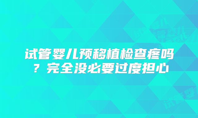 试管婴儿预移植检查疼吗？完全没必要过度担心