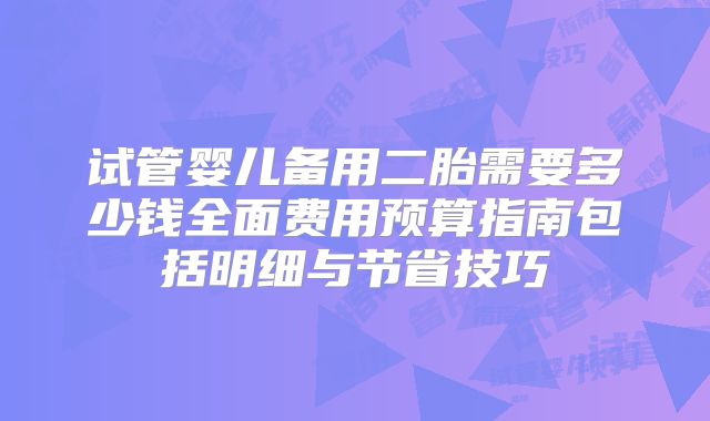 试管婴儿备用二胎需要多少钱全面费用预算指南包括明细与节省技巧