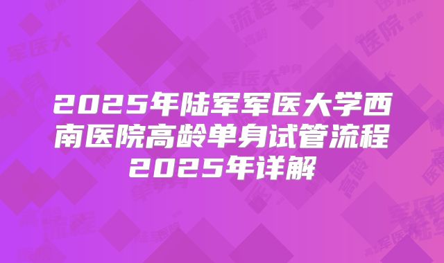 2025年陆军军医大学西南医院高龄单身试管流程2025年详解
