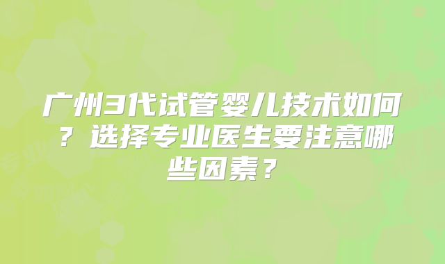 广州3代试管婴儿技术如何？选择专业医生要注意哪些因素？