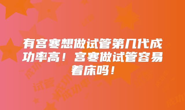 有宫寒想做试管第几代成功率高！宫寒做试管容易着床吗！