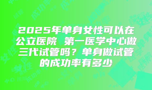 2025年单身女性可以在公立医院 第一医学中心做三代试管吗?单身做试管的成功率有多少