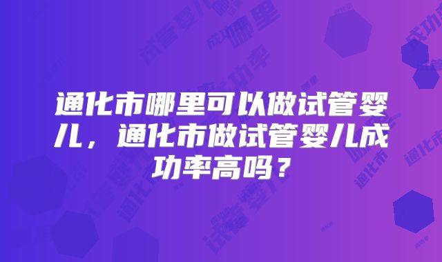 通化市哪里可以做试管婴儿，通化市做试管婴儿成功率高吗？