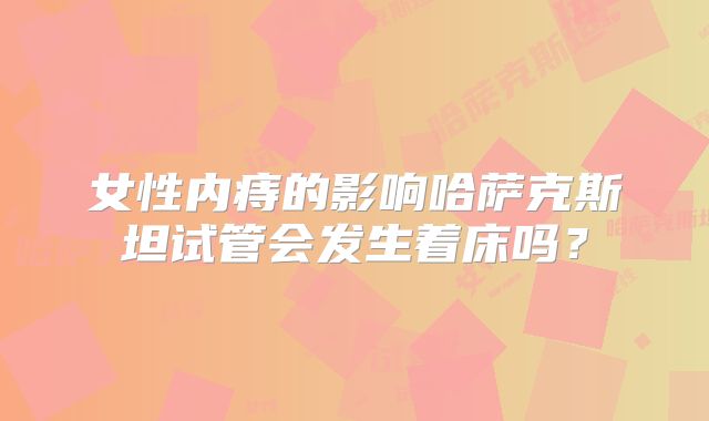 女性内痔的影响哈萨克斯坦试管会发生着床吗？