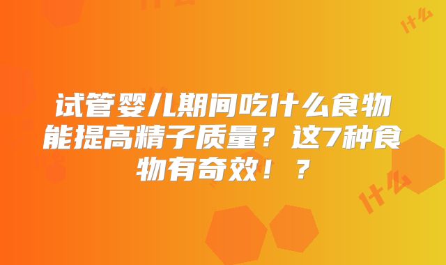 试管婴儿期间吃什么食物能提高精子质量？这7种食物有奇效！？
