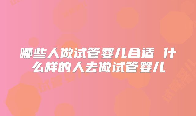 哪些人做试管婴儿合适 什么样的人去做试管婴儿