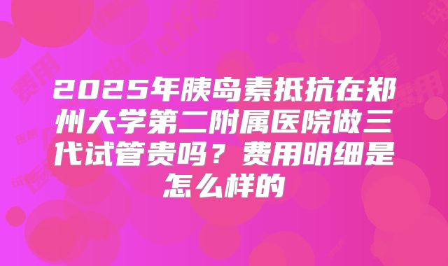 2025年胰岛素抵抗在郑州大学第二附属医院做三代试管贵吗？费用明细是怎么样的