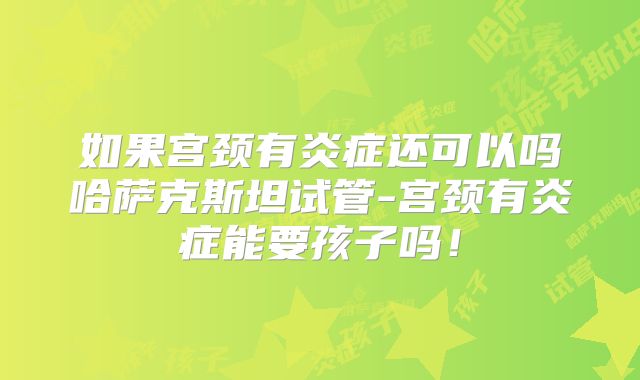如果宫颈有炎症还可以吗哈萨克斯坦试管-宫颈有炎症能要孩子吗！