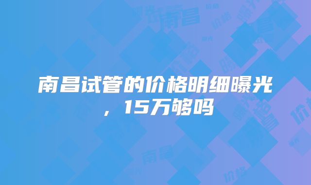 南昌试管的价格明细曝光,15万够吗