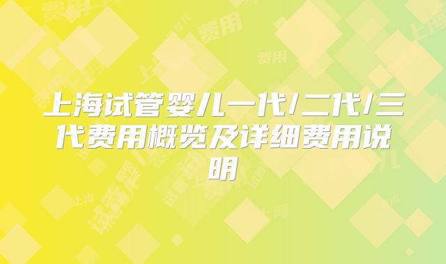 上海试管婴儿一代/二代/三代费用概览及详细费用说明