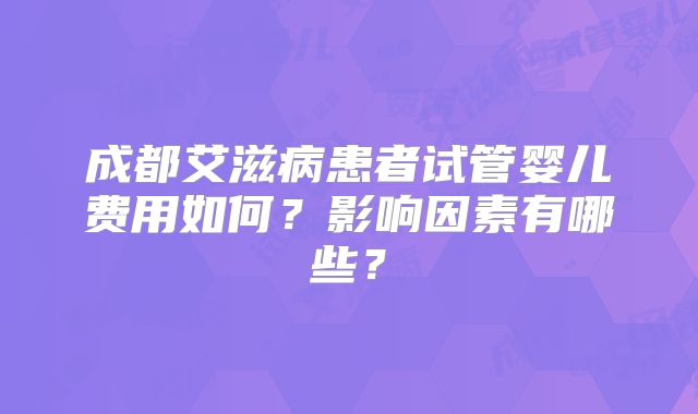 成都艾滋病患者试管婴儿费用如何？影响因素有哪些？