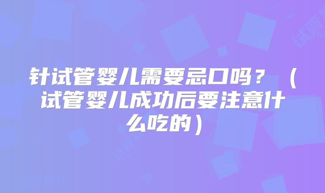 针试管婴儿需要忌口吗？（试管婴儿成功后要注意什么吃的）