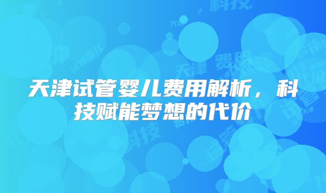 天津试管婴儿费用解析，科技赋能梦想的代价