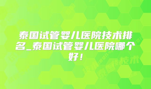 泰国试管婴儿医院技术排名_泰国试管婴儿医院哪个好！