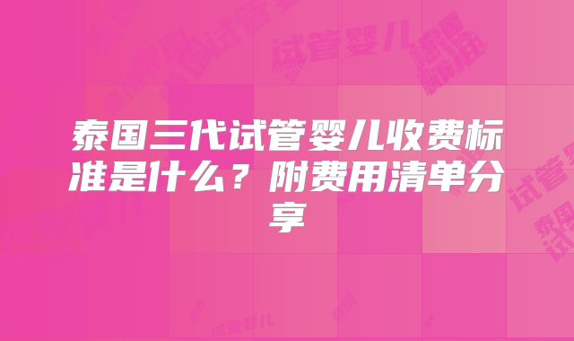 泰国三代试管婴儿收费标准是什么？附费用清单分享