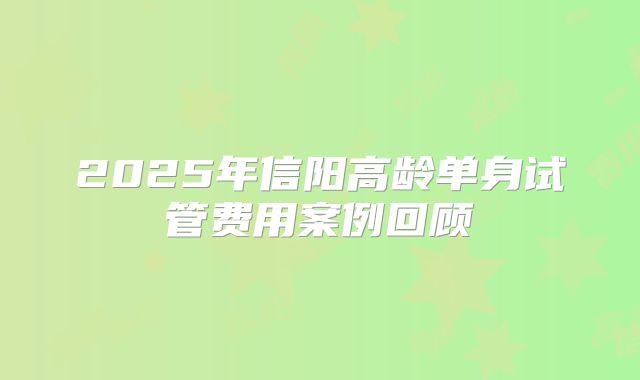 2025年信阳高龄单身试管费用案例回顾