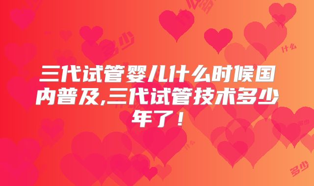 三代试管婴儿什么时候国内普及,三代试管技术多少年了！