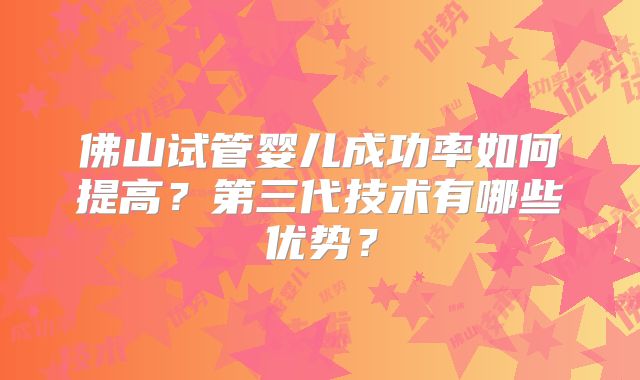 佛山试管婴儿成功率如何提高?第三代技术有哪些优势?