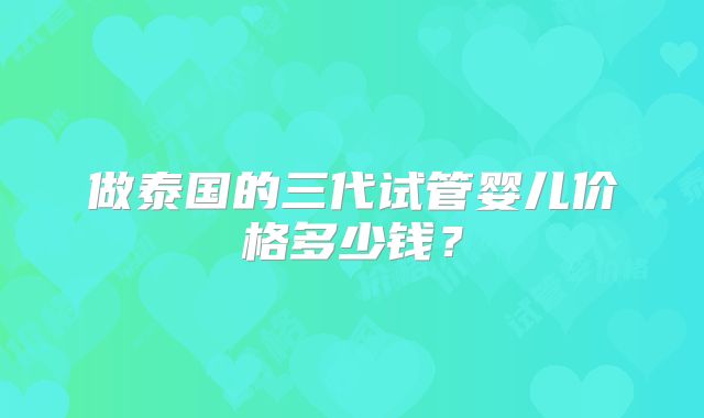 做泰国的三代试管婴儿价格多少钱？