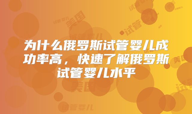 为什么俄罗斯试管婴儿成功率高，快速了解俄罗斯试管婴儿水平