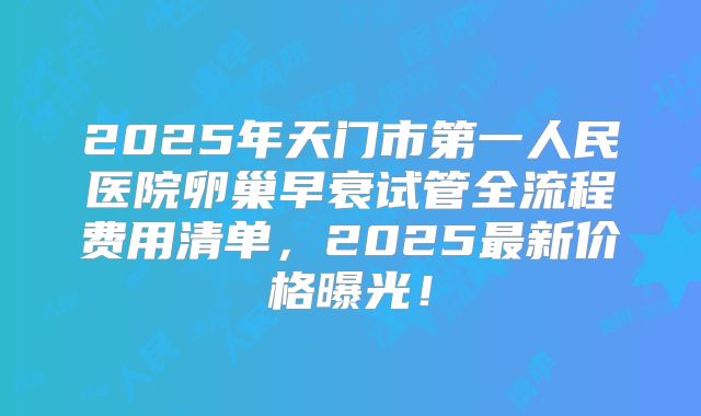 2025年天门市第一人民医院卵巢早衰试管全流程费用清单，2025最新价格曝光！