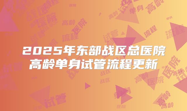 2025年东部战区总医院高龄单身试管流程更新