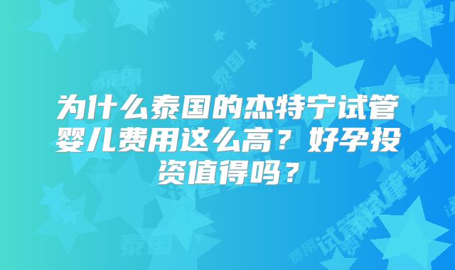 为什么泰国的杰特宁试管婴儿费用这么高?好孕投资值得吗?