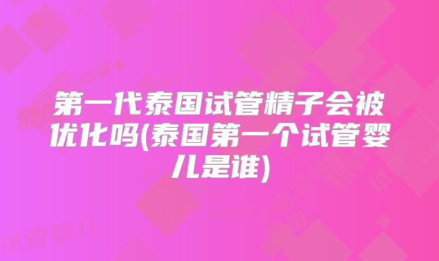 第一代泰国试管精子会被优化吗(泰国第一个试管婴儿是谁)