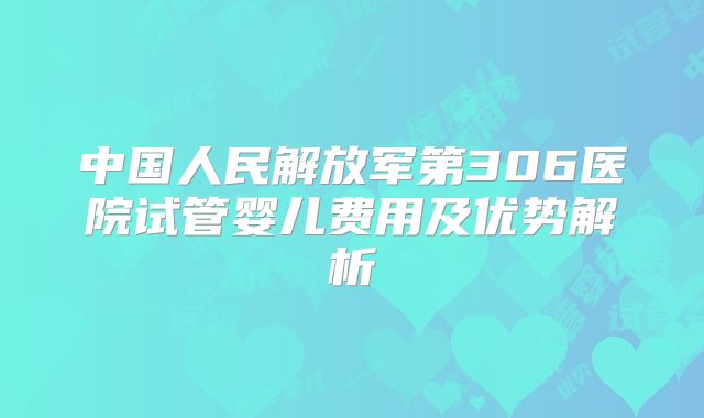 中国人民解放军第306医院试管婴儿费用及优势解析