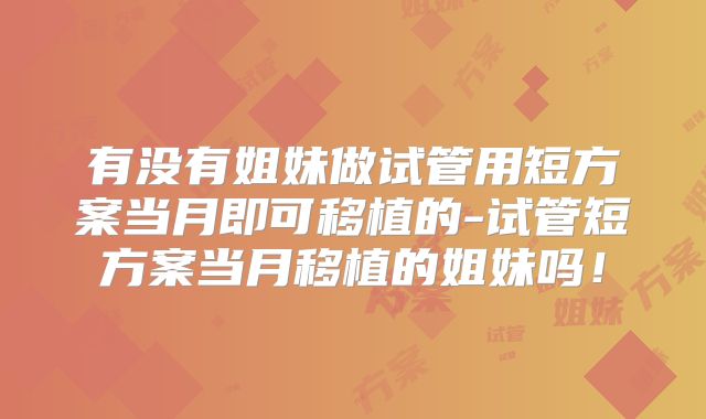 有没有姐妹做试管用短方案当月即可移植的-试管短方案当月移植的姐妹吗！