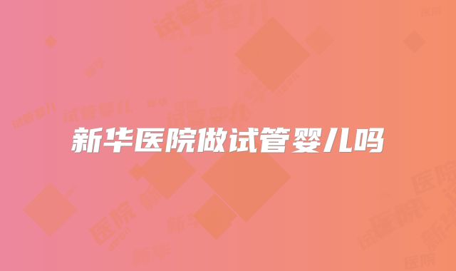 新华医院做试管婴儿吗