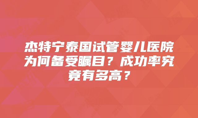 杰特宁泰国试管婴儿医院为何备受瞩目？成功率究竟有多高？