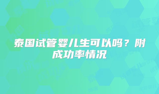 泰国试管婴儿生可以吗？附成功率情况