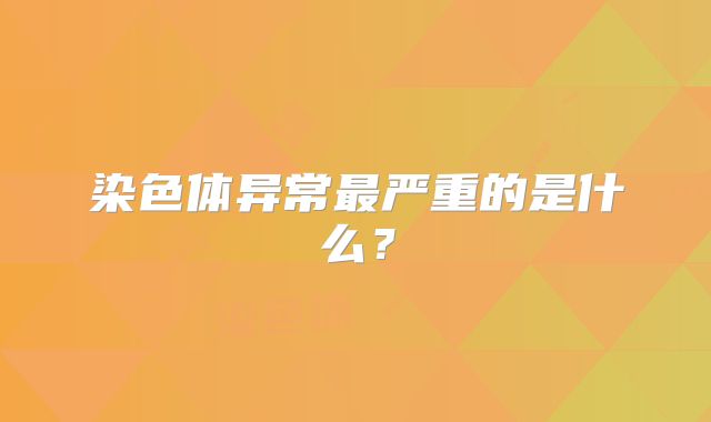 染色体异常最严重的是什么?