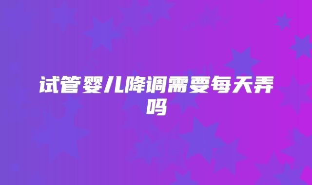 试管婴儿降调需要每天弄吗