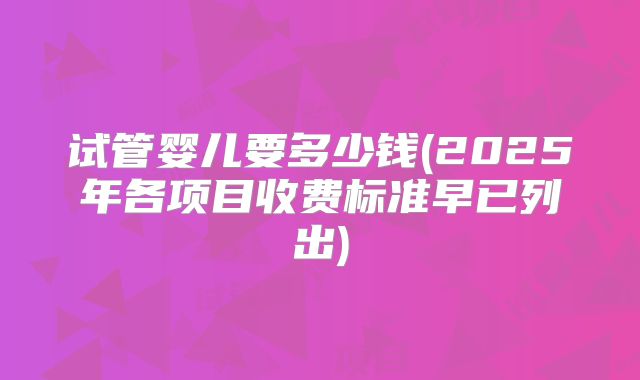 试管婴儿要多少钱(2025年各项目收费标准早已列出)