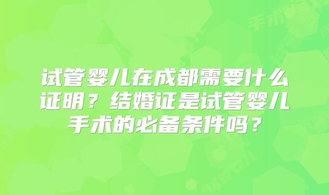 试管婴儿在成都需要什么证明？结婚证是试管婴儿手术的必备条件吗？