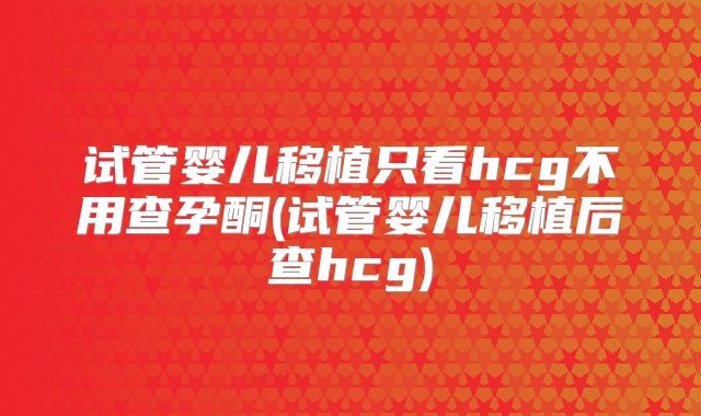 试管婴儿移植只看hcg不用查孕酮(试管婴儿移植后查hcg)