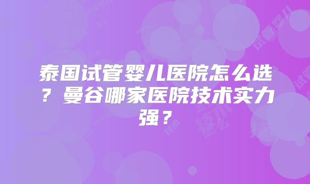 泰国试管婴儿医院怎么选?曼谷哪家医院技术实力强?