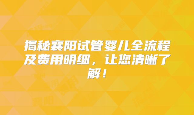 揭秘襄阳试管婴儿全流程及费用明细，让您清晰了解！