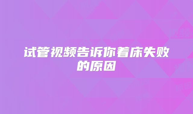 试管视频告诉你着床失败的原因