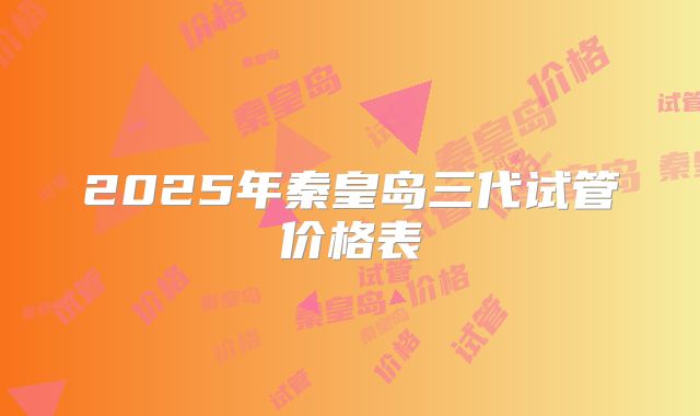 2025年秦皇岛三代试管价格表
