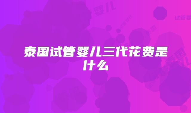 泰国试管婴儿三代花费是什么