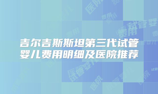 吉尔吉斯斯坦第三代试管婴儿费用明细及医院推荐