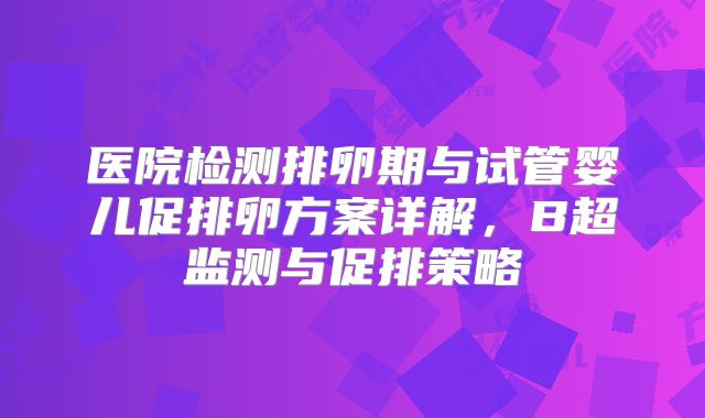 医院检测排卵期与试管婴儿促排卵方案详解，B超监测与促排策略