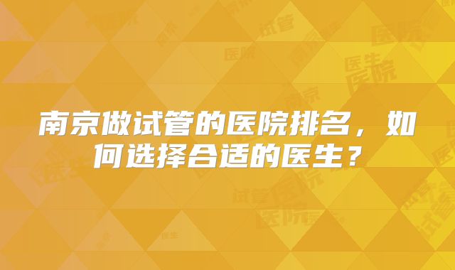 南京做试管的医院排名，如何选择合适的医生？
