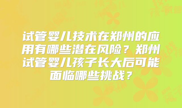 试管婴儿技术在郑州的应用有哪些潜在风险？郑州试管婴儿孩子长大后可能面临哪些挑战？