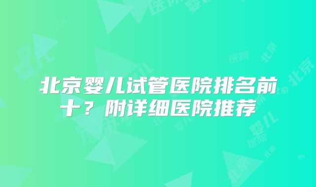 北京婴儿试管医院排名前十？附详细医院推荐