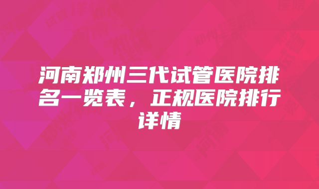 河南郑州三代试管医院排名一览表,正规医院排行详情